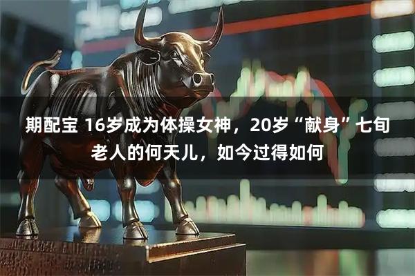 期配宝 16岁成为体操女神，20岁“献身”七旬老人的何天儿，如今过得如何