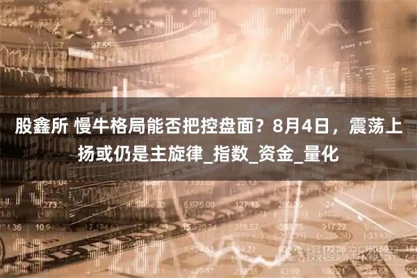 股鑫所 慢牛格局能否把控盘面？8月4日，震荡上扬或仍是主旋律_指数_资金_量化
