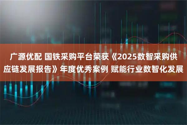 广源优配 国铁采购平台荣获《2025数智采购供应链发展报告》年度优秀案例 赋能行业数智化发展