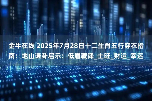 金牛在线 2025年7月28日十二生肖五行穿衣指南：地山谦卦启示：低眉藏锋_土旺_财运_幸运