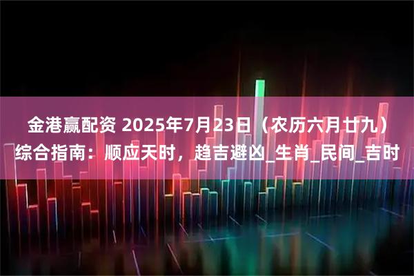 金港赢配资 2025年7月23日（农历六月廿九）综合指南：顺应天时，趋吉避凶_生肖_民间_吉时