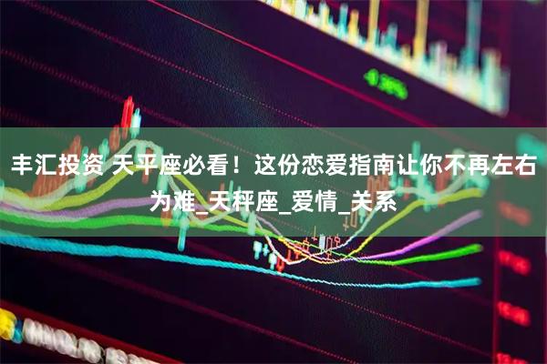 丰汇投资 天平座必看！这份恋爱指南让你不再左右为难_天秤座_爱情_关系