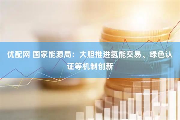 优配网 国家能源局：大胆推进氢能交易、绿色认证等机制创新