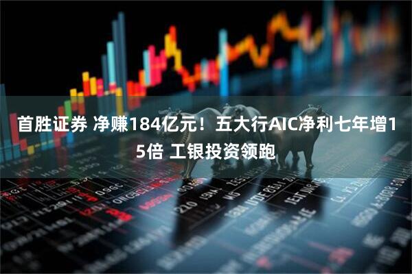 首胜证券 净赚184亿元！五大行AIC净利七年增15倍 工银投资领跑