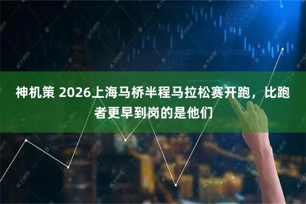 神机策 2026上海马桥半程马拉松赛开跑，比跑者更早到岗的是他们