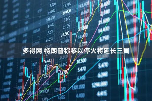 多得网 特朗普称黎以停火将延长三周