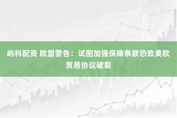 屿科配资 欧盟警告：试图加强保障条款恐致美欧贸易协议破裂