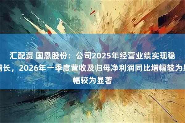 汇配资 国恩股份：公司2025年经营业绩实现稳健增长，2026年一季度营收及归母净利润同比增幅较为显著