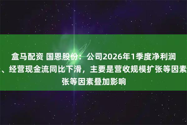 盒马配资 国恩股份：公司2026年1季度净利润大幅增长、经营现金流同比下滑，主要是营收规模扩张等因素叠加影响